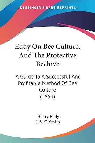 eddy on bee culture and the protective beehive a guide to a successful and profitable method of bee culture