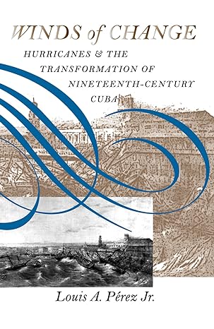 winds of change hurricanes and the transformation of nineteenth century cuba 1st edition louis a perez