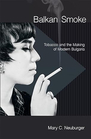 balkan smoke tobacco and the making of modern bulgaria 1st edition mary c neuburger 1501705725, 978-1501705724