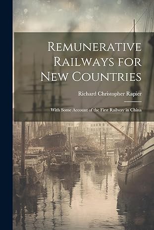 remunerative railways for new countries with some account of the first railway in china 1st edition richard