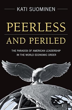 peerless and periled the paradox of american leadership in the world economic order 1st edition kati suominen