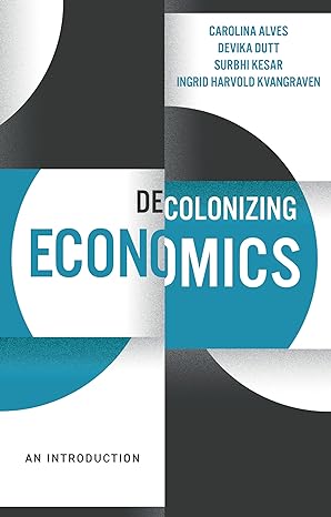 decolonizing economics an introduction 1st edition carolina alves ,devika dutt ,surbhi kesar ,ingrid harvold