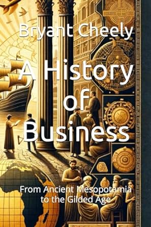 a history of business from ancient mesopotamia to the gilded age 1st edition bryant cheely b0cn2k314r,