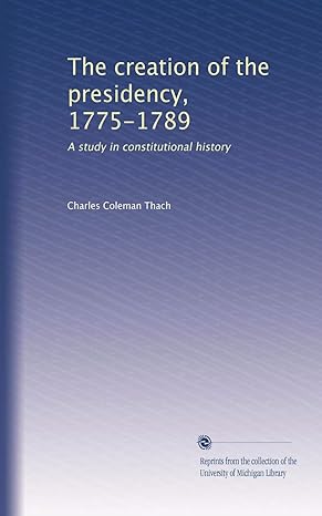 the creation of the presidency 1775 1789 a study in constitutional history 1st edition charles coleman thach