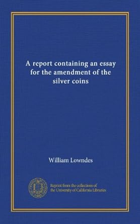 a report containing an essay for the amendment of the silver coins 1st edition william lowndes b006bwzdwg