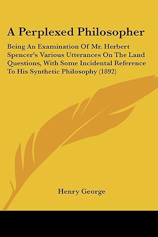 a perplexed philosopher being an examination of mr herbert spencer s various utterances on the land questions