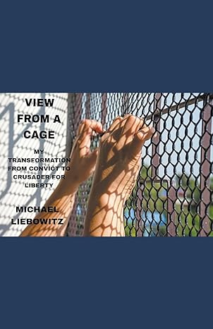 view from a cage my transformation from convict to crusader for liberty 1st edition michael liebowitz