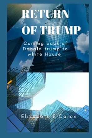 the return of trump things to know about the return of dt to the white house 1st edition elizabeth b caron
