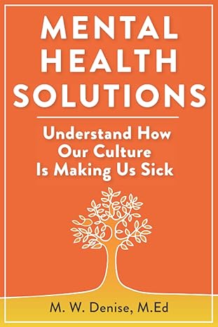 mental health solutions understand how our culture is making us sick 1st edition m. w. denise b0b8xy8lv6