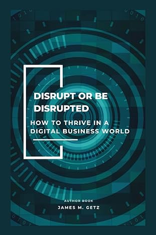 disrupt or be disrupted how to thrive in a digital business world 1st edition james m. getz 979-8377151142