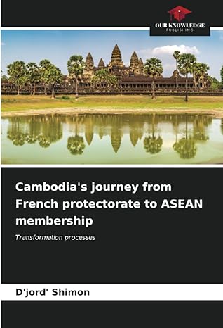cambodia s journey from french protectorate to asean membership transformation processes 1st edition djord