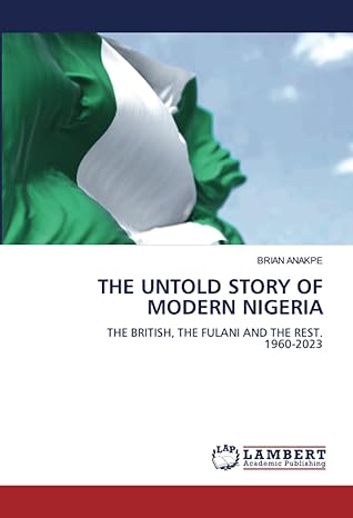 the untold story of modern nigeria the british the fulani and the rest 1960 2023 1st edition brian anakpe