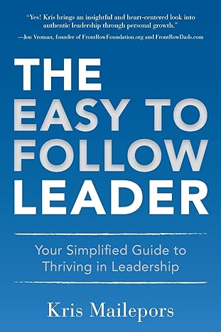 the easy to follow leader your simplified guide to thriving in leadership 1st edition kris mailepors