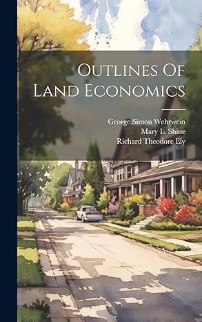 outlines of land economics 1st edition richard theodore ely ,mary l shine ,george simon wehrwein 1020134135,