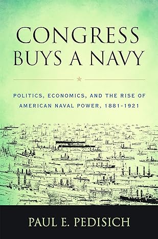 congress buys a navy politics economics and the rise of american naval power 1881 1921 1st edition paul e