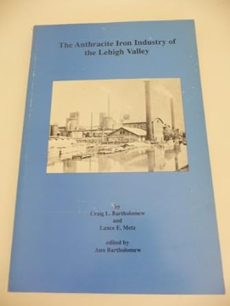 the anthracite iron industry of the lehigh valley 1st edition craig l. bartholomew ,lance e. metz ,ann