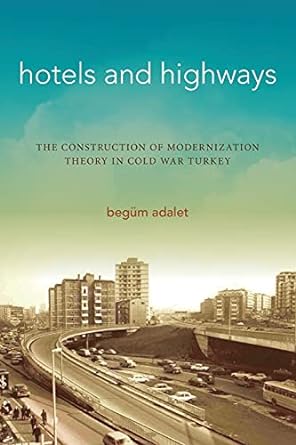 hotels and highways the construction of modernization theory in cold war turkey 1st edition begum adalet