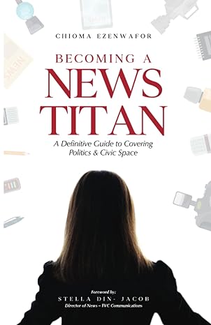 becoming a news titan a definitive guide to covering politics and civic space 1st edition chioma ezenwafor