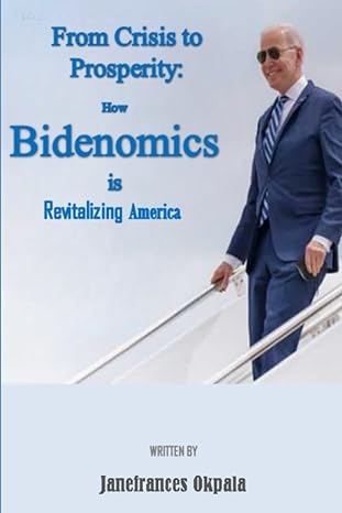 from crisis to prosperity how bidenomics is revitalizing america 1st edition janefrances okpala 979-8854398442
