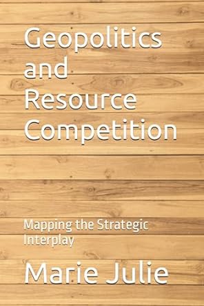 geopolitics and resource competition mapping the strategic interplay 1st edition marie julie 979-8854923057