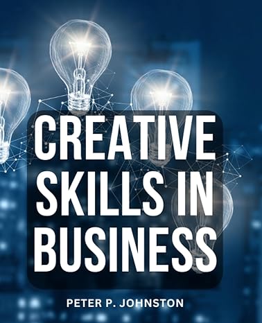 creative skills in business unleash your innovative potential and build your business on game changing ideas