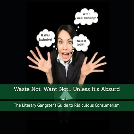 waste not want not unless it s absurd the literary gangster s guide to ridiculous consumerism 1st edition c