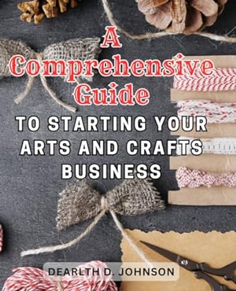 a comprehensive guide to starting your arts and crafts business transform your creative passion into a