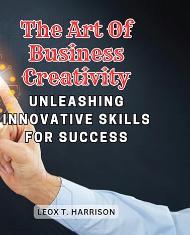 the art of business creativity unleashing innovative skills for success harnessing creative techniques to