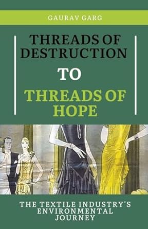 threads of destruction to threads of hope the textile industry s environmental journey 1st edition gaurav