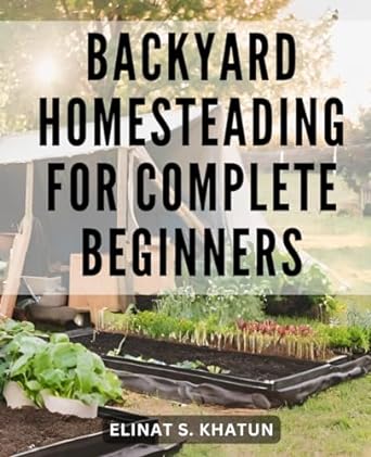 backyard homesteading for complete beginners learn the essentials of sustainable living from gardening and