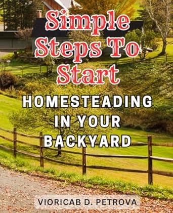 simple steps to start homesteading in your backyard a comprehensive guide to sustainable living cultivate