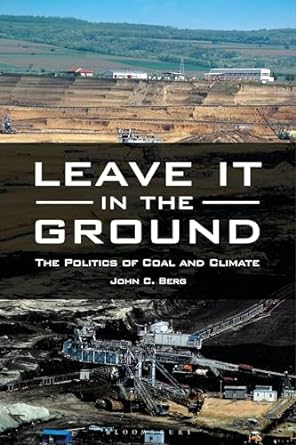 leave it in the ground the politics of coal and climate 1st edition john c. berg 979-8765120798