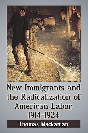 new immigrants and the radicalization of american labor 1914 1924 1st edition thomas mackaman 1476662495,