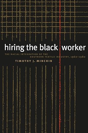 hiring the black worker the racial integration of the southern textile industry 1960 1980 1st edition timothy