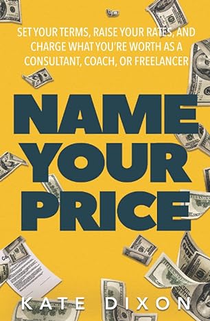 name your price set your terms raise your rates and charge what you re worth as a consultant coach or