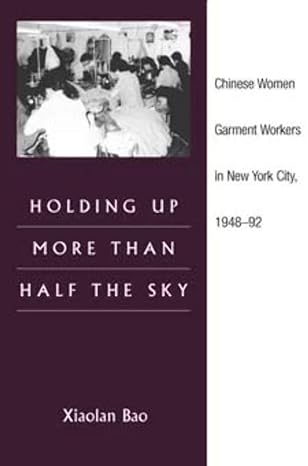 holding up more than half the sky chinese women garment workers in new york city 1948 92 1st edition xiaolan