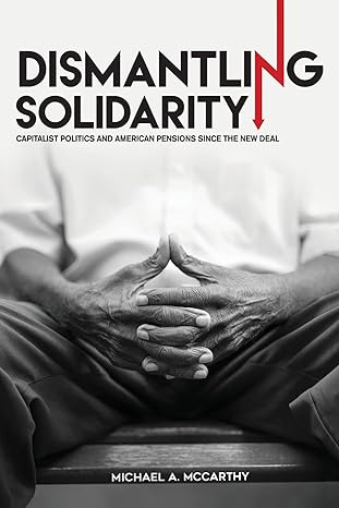 dismantling solidarity capitalist politics and american pensions since the new deal 1st edition michael a.