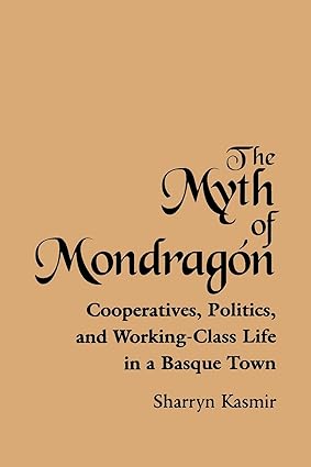 the myth of mondragon cooperatives politics and working class life in a basque town 1st edition sharryn