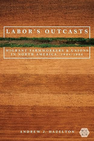 labor s outcasts migrant farmworkers and unions in north america 1934 1966 1st edition andrew j. hazelton