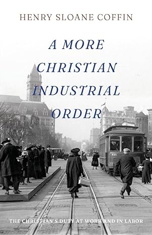 a more christian industrial order the christian s duty at work and in labor 1st edition henry sloane coffin
