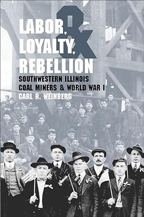 labor loyalty and rebellion southwestern illinois coal miners and world war i 1st edition carl r. weinberg