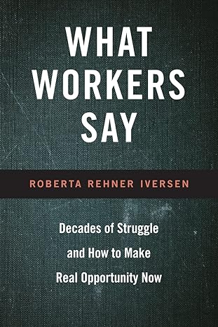 what workers say decades of struggle and how to make real opportunity now 1st edition roberta iversen