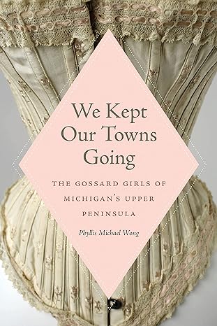 we kept our towns going the gossard girls of michigan s upper peninsula 1st edition phyllis michael wong