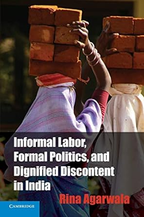 informal labor formal politics and dignified discontent in india 1st edition rina agarwala 1107663083,