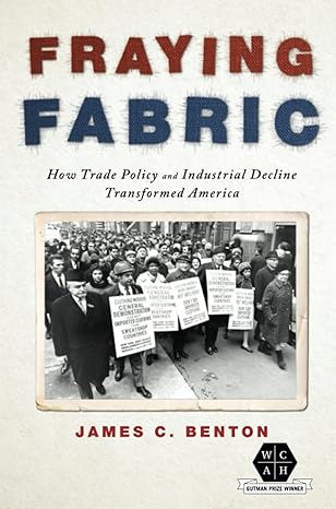 fraying fabric how trade policy and industrial decline transformed america 1st edition james c. benton