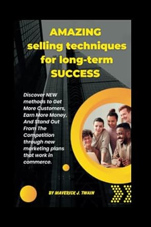 amazing selling techniques for long term success discover new methods to get more customers earn more money