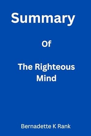 summary of the righteous mind why good people are divided by politics and religion 1st edition bernadette k