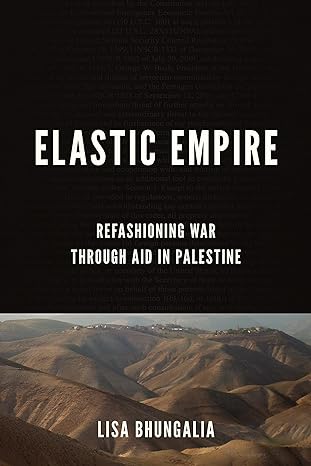 elastic empire refashioning war through aid in palestine 1st edition lisa bhungalia 1503637514, 978-1503637511