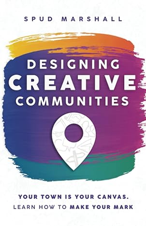 designing creative communities your town is your canvas learn how to make your mark 1st edition spud marshall