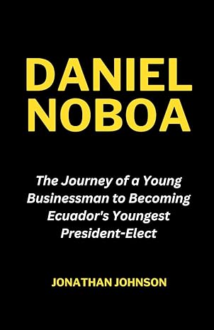 daniel noboa the journey of a young businessman to becoming ecuador s youngest president elect 1st edition